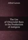 The Use of Ultraviolet Rays in the Production of Antigens - Alfred Larson