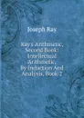 Ray.s Arithmetic, Second Book: Intellectual Arithmetic, By Induction And Analysis, Book 2 - Joseph Ray
