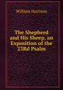 The Shepherd and His Sheep, an Exposition of the 23Rd Psalm - William Harrison