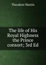 The life of His Royal Highness the Prince consort; 3rd Ed. - Theodore Martin