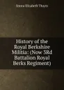 History of the Royal Berkshire Militia: (Now 3Rd Battalion Royal Berks Regiment) - Emma Elizabeth Thoyts