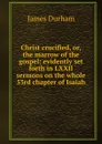 Christ crucified, or, the marrow of the gospel: evidently set forth in LXXII sermons on the whole 53rd chapter of Isaiah - James Durham