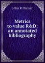 Metrics to value R.D: an annotated bibliography - John R Hauser