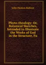 Phyto-theology: Or, Botanical Sketches, Intended to Illustrate the Works of God in the Structure, Fu - J.H. Balfour