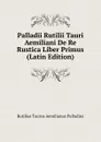 Palladii Rutilii Tauri Aemiliani De Re Rustica Liber Primus (Latin Edition) - Rutilius Taurus Aemilianus Palladius