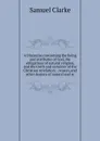 A Discourse concerning the being and attributes of God, the obligations of natural religion, and the truth and certainty of the Christian revelation: . reason, and other deniers of natural and re - Samuel Clarke
