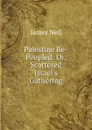 Palestine Re-Peopled: Or, Scattered Israel.s Gathering - James Neil