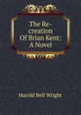 The Re-creation Of Brian Kent: A Novel - Harold Bell Wright