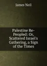 Palestine Re-Peopled: Or, Scattered Israel.s Gathering, a Sign of the Times - James Neil