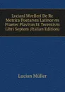 Lvciani Mvelleri De Re Metrica Poetarvm Latinorvm Praeter Plavtvm Et Terentivm Libri Septem (Italian Edition) - Müller Lucian