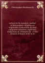 Letters to M. Gondon: (author of Mouvement religieux en Angleterre, Conversion de cent cinquante ministres anglicans, traduction de l.Histoire du . of the Church of Rome, both in re. - Christopher Wordsworth