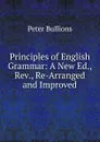 Principles of English Grammar: A New Ed., Rev., Re-Arranged and Improved - Peter Bullions