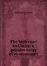 The high road to Christ: a popular essay in re-statement - Richard Roberts
