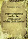 Papers Relating to the Re-Organisation of the Civil Service - Benjamin Jowett