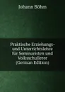 Praktische Erziehungs- und Unterrichtslehre fur Seminaristen und Volksschullerer (German Edition) - Johann Böhm