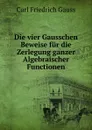 Die vier Gausschen Beweise fur die Zerlegung ganzer Algebraischer Functionen - Carl Friedrich Gauss