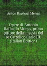 Opere di Antonio Raffaello Mengs, primo pittore della maesta del re Cattolico Carlo III. (Italian Edition) - Anton Raphael Mengs