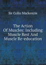 The Action Of Muscles: Including Muscle Rest And Muscle Re-education - Sir Colin Mackenzie