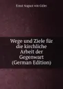 Wege und Ziele fur die kirchliche Arbeit der Gegenwart (German Edition) - Ernst August von Göler