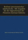 Berliner astronomisches Jahrbuch fur.: Mit Angaben fur die Oppositionen der Planeten (German Edition) - Berlin Astronomisches Rechen-Institut