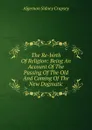 The Re-birth Of Religion: Being An Account Of The Passing Of The Old And Coming Of The New Dogmatic - Algernon Sidney Crapsey