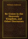 Re-Union in the Heavenly Kingdom, and Other Discourses - William Anderson