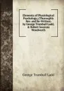 Elements of Physiological Psychology;.(Thoroughly Rev. and Re-Written) by George Trumbull Ladd, . Robert Sessions Woodworth - George Trumbull Ladd