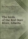 The birds of the Red Deer River, Alberta - Percy Algernon Taverner