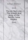 The All Red Line: The Annals and Aims of the Pacific Cable Project . - George Johnson