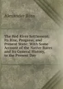 The Red River Settlement: Its Rise, Progress, and Present State: With Some Account of the Native Races and Its General History, to the Present Day - Alexander Ross