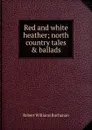 Red and white heather; north country tales . ballads - Buchanan Robert Williams