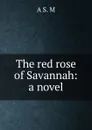The red rose of Savannah: a novel - A S. M