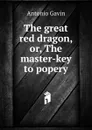 The great red dragon, or, The master-key to popery - Antonio Gavin