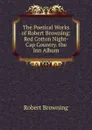 The Poetical Works of Robert Browning: Red Cotton Night-Cap Country. the Inn Album - Robert Browning