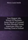 Your Biggest Job, School Or Business: Some Words of Counsel for Red-Blooded Young Americans Who Are Getting Tired of School - Henry Louis Smith