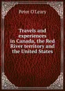 Travels and experiences in Canada, the Red River territory and the United States - Peter O'Leary