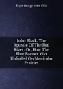 John Black, The Apostle Of The Red River: Or, How The Blue Banner Was Unfurled On Manitoba Prairies - Bryce George 1844-1931