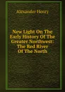 New Light On The Early History Of The Greater Northwest: The Red River Of The North - Alexander Henry