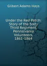 Under the Red Patch: Story of the Sixty Third Regiment, Pennslvania Volunteers, 1861-1864 - Gilbert Adams Hays