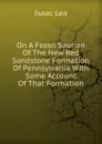 On A Fossil Saurian Of The New Red Sandstone Formation Of Pennsylvania With Some Account Of That Formation - Isaac Lea