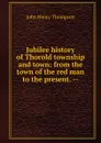 Jubilee history of Thorold township and town: from the town of the red man to the present. -- - John Henry Thompson