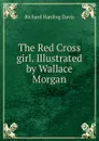 The Red Cross girl. Illustrated by Wallace Morgan - Davis Richard Harding