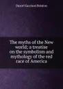 The myths of the New world; a treatise on the symbolism and mythology of the red race of America - Daniel Garrison Brinton