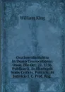 Oratiuncula Habita In Domo Convocationis: Oxon. Die Oct. 27. 1756. Publicavit, Et Illustravit Notis Criticis, Politicis, Et Satiricis J. C. Prof. Reg. . - William King