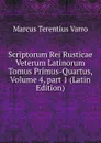 Scriptorum Rei Rusticae Veterum Latinorum Tomus Primus-Quartus, Volume 4,.part 1 (Latin Edition) - Marcus Terentius Varro