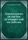 Commentaries on the law of estoppel and res judicata - Henry Morrison Herman