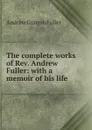 The complete works of Rev. Andrew Fuller: with a memoir of his life - Andrew Gunton Fuller