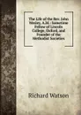 The Life of the Rev. John Wesley, A.M.: Sometime Fellow of Lincoln College, Oxford, and Founder of the Methodist Societies - Richard Watson