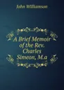 A Brief Memoir of the Rev. Charles Simeon, M.a. - John Williamson