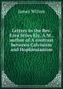 Letters to the Rev. Ezra Stiles Ely, A.M., author of A contrast between Calvinism and Hopkinsianism - James Wilson
